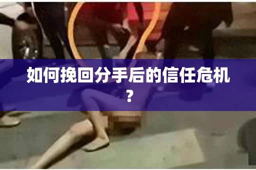 如何挽回分手后的信任危机？