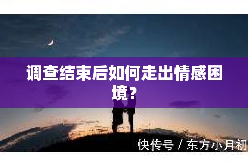 调查结束后如何走出情感困境？