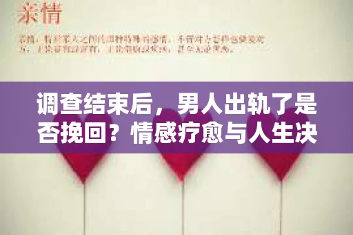 调查结束后，男人出轨了是否挽回？情感疗愈与人生决策的干货指南