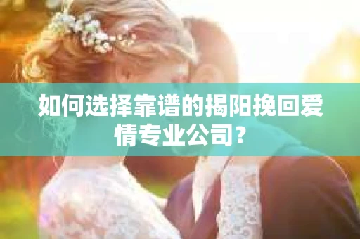 如何选择靠谱的揭阳挽回爱情专业公司？