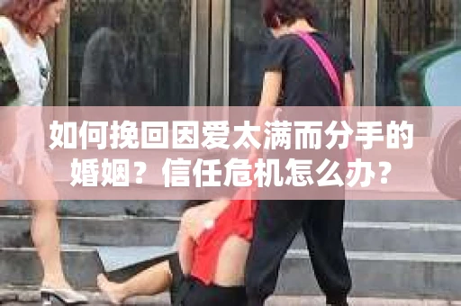 如何挽回因爱太满而分手的婚姻？信任危机怎么办？