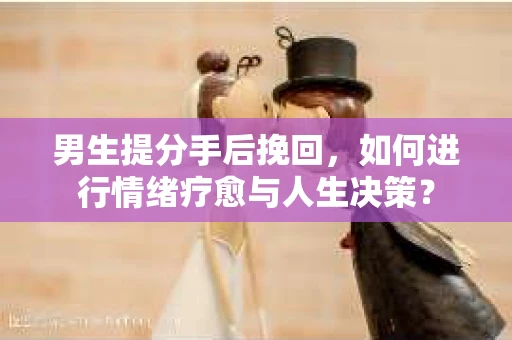 男生提分手后挽回,如何进行情绪疗愈与人生决策? 男生提分手后挽回,如何进行情绪疗愈与人生决策?