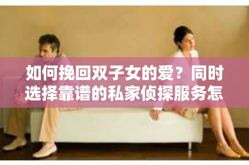 如何挽回双子女的爱？同时选择靠谱的私家侦探服务怎么办？