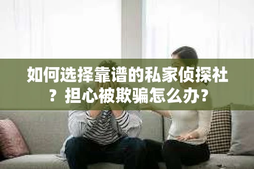 如何选择靠谱的私家侦探社?担心被欺骗怎么办? 如何选择靠谱的私家侦探社?担心被欺骗怎么办?