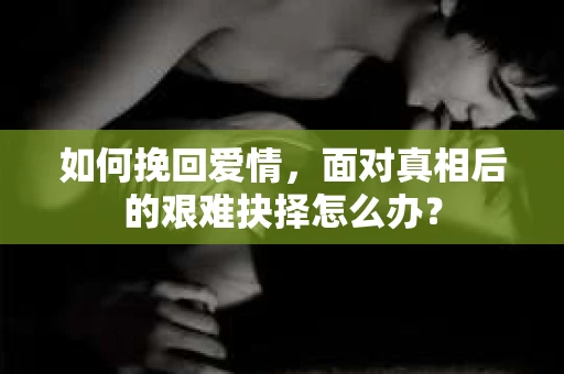 如何挽回爱情，面对真相后的艰难抉择怎么办？