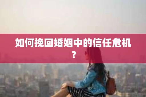 如何挽回婚姻中的信任危机？