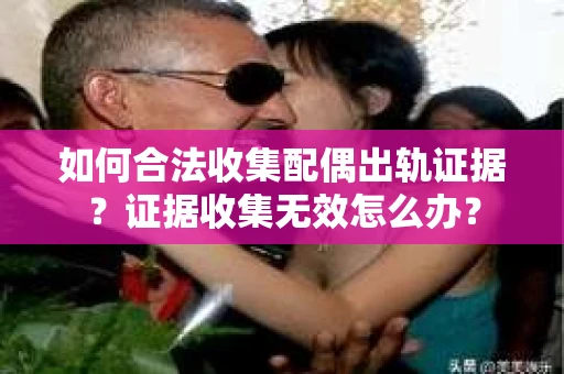 如何合法收集配偶出轨证据？证据收集无效怎么办？
