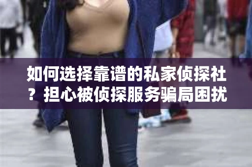 如何选择靠谱的私家侦探社？担心被侦探服务骗局困扰怎么办？