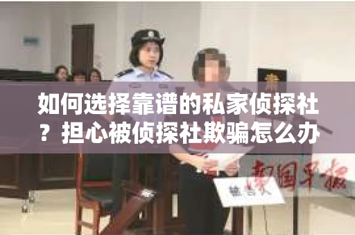 如何选择靠谱的私家侦探社？担心被侦探社欺骗怎么办？