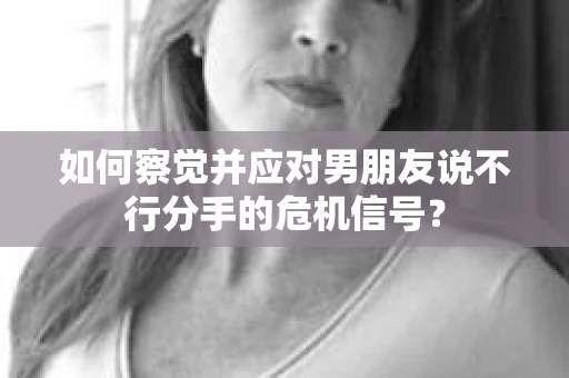 如何察觉并应对男朋友说不行分手的危机信号？
