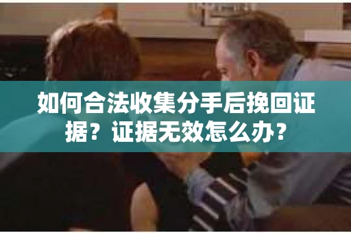 如何合法收集分手后挽回证据？证据无效怎么办？