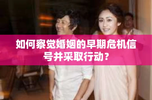 如何察觉婚姻的早期危机信号并采取行动？