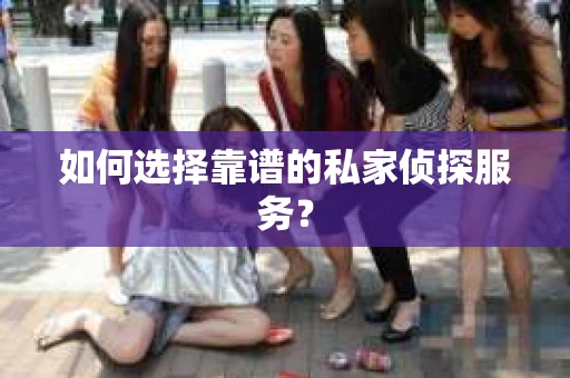 如何选择靠谱的私家侦探服务？