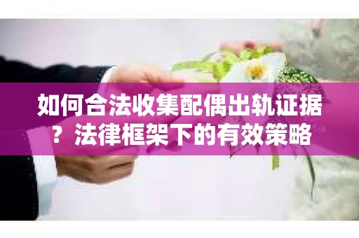 如何合法收集配偶出轨证据？法律框架下的有效策略