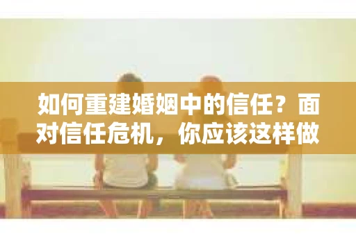 如何重建婚姻中的信任？面对信任危机，你应该这样做