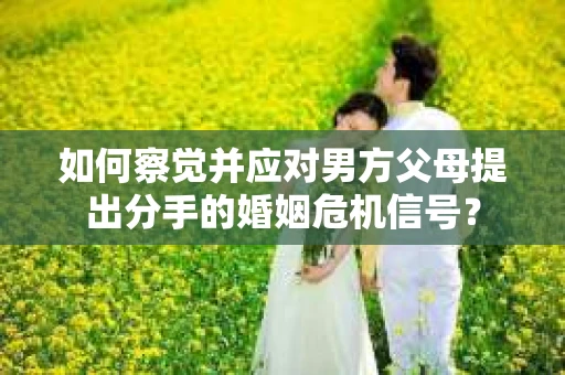 如何察觉并应对男方父母提出分手的婚姻危机信号？