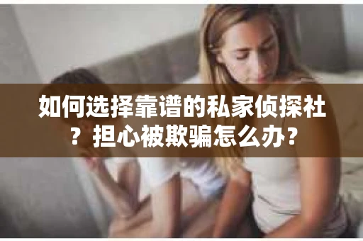 如何选择靠谱的私家侦探社？担心被欺骗怎么办？