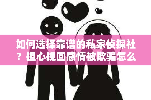 如何选择靠谱的私家侦探社？担心挽回感情被欺骗怎么办？