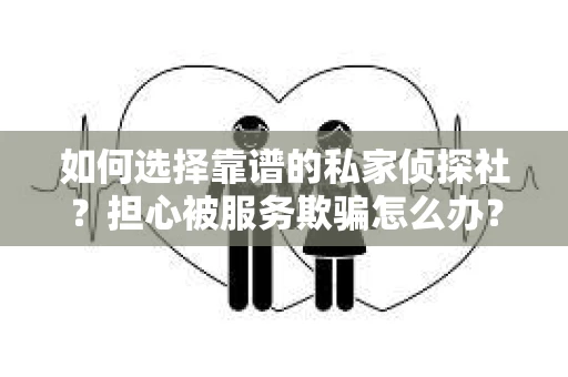 如何选择靠谱的私家侦探社？担心被服务欺骗怎么办？