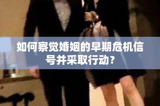 如何察觉婚姻的早期危机信号并采取行动？