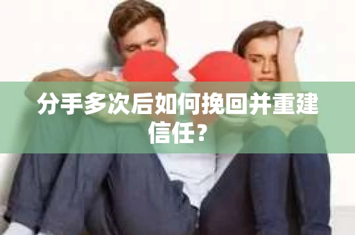 分手多次后如何挽回并重建信任？