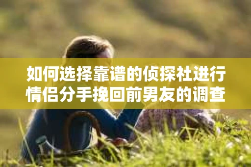 如何选择靠谱的侦探社进行情侣分手挽回前男友的调查？
