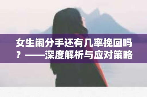 女生闹分手还有几率挽回吗？——深度解析与应对策略