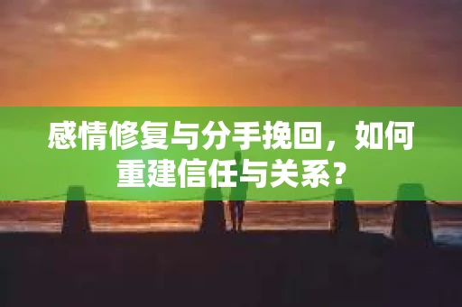 感情修复与分手挽回，如何重建信任与关系？