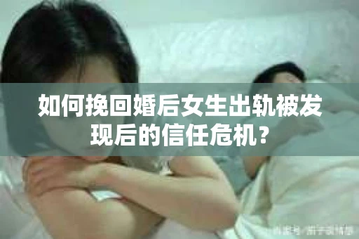 如何挽回婚后女生出轨被发现后的信任危机？