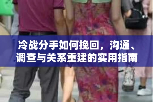 冷战分手如何挽回，沟通、调查与关系重建的实用指南