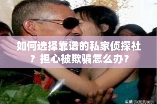 如何选择靠谱的私家侦探社？担心被欺骗怎么办？