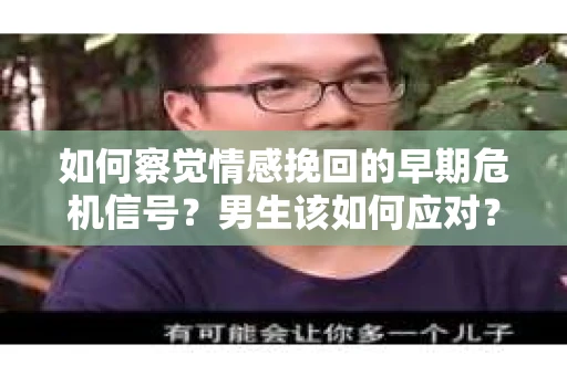 如何察觉情感挽回的早期危机信号？男生该如何应对？