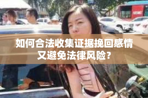 如何合法收集证据挽回感情又避免法律风险？