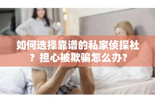 如何选择靠谱的私家侦探社?担心被欺骗怎么办? 如何选择靠谱的私家侦探社?担心被欺骗怎么办?
