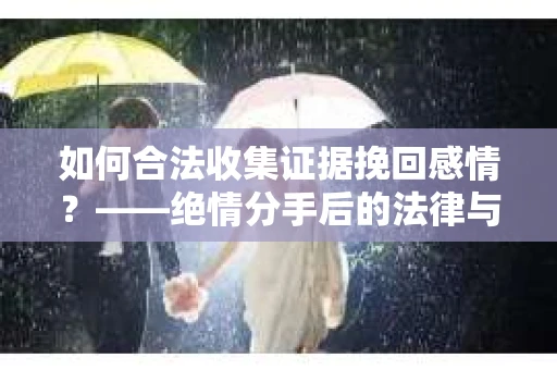 如何合法收集证据挽回感情？——绝情分手后的法律与取证策略
