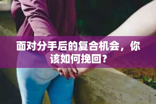 面对分手后的复合机会,你该如何挽回? 面对分手后的复合机会,你该如何挽回?