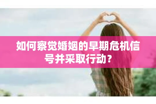 如何察觉婚姻的早期危机信号并采取行动？
