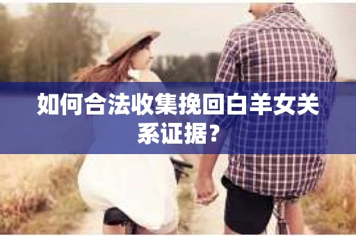 如何合法收集挽回白羊女关系证据? 如何合法收集挽回白羊女关系证据?
