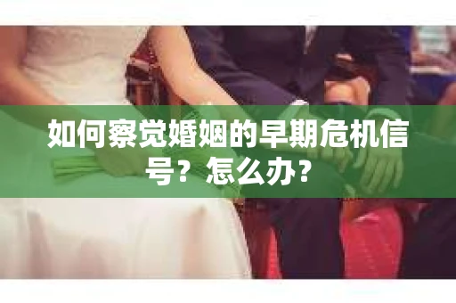 如何察觉婚姻的早期危机信号？怎么办？