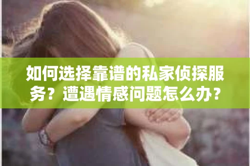 如何选择靠谱的私家侦探服务?遭遇情感问题怎么办? 如何选择靠谱的私家侦探服务?遭遇情感问题怎么办?