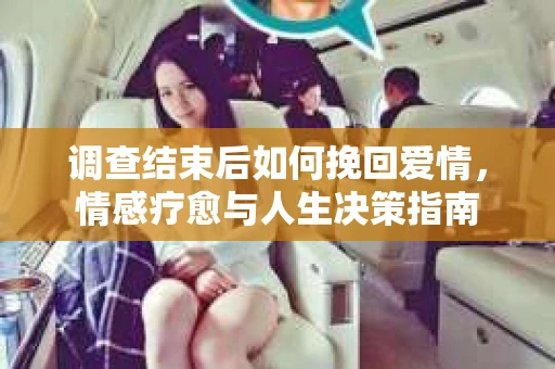 调查结束后如何挽回爱情，情感疗愈与人生决策指南