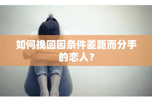 如何挽回因条件差距而分手的恋人？