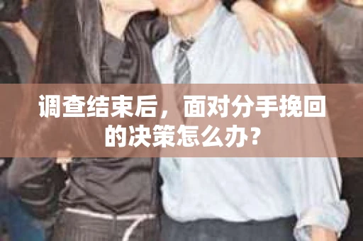 调查结束后，面对分手挽回的决策怎么办？