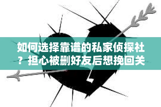 如何选择靠谱的私家侦探社？担心被删好友后想挽回关系怎么办？
