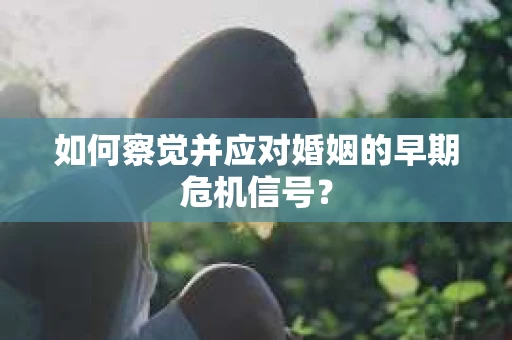 如何察觉并应对婚姻的早期危机信号？