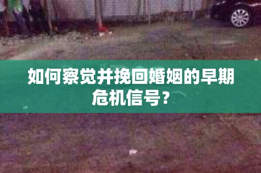 如何察觉并挽回婚姻的早期危机信号？
