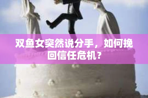双鱼女突然说分手，如何挽回信任危机？
