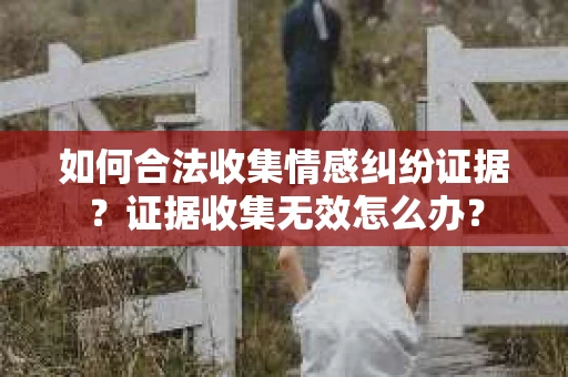 如何合法收集情感纠纷证据？证据收集无效怎么办？