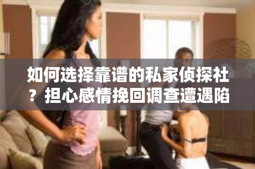 如何选择靠谱的私家侦探社？担心感情挽回调查遭遇陷阱怎么办？