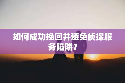 如何成功挽回并避免侦探服务陷阱？
